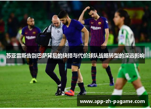 苏亚雷斯告别巴萨背后的抉择与代价球队战略转型的深远影响