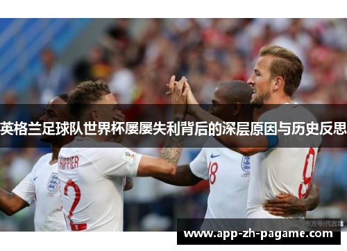 英格兰足球队世界杯屡屡失利背后的深层原因与历史反思 英格兰足球队世界杯屡屡失利背后的深层原因与历史反思