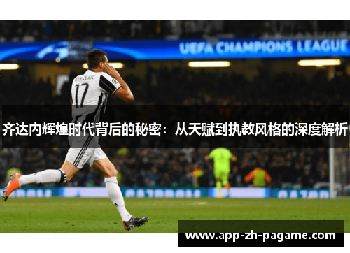 齐达内辉煌时代背后的秘密：从天赋到执教风格的深度解析