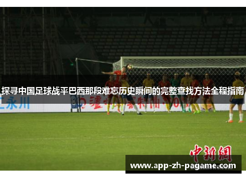 探寻中国足球战平巴西那段难忘历史瞬间的完整查找方法全程指南
