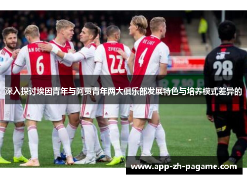 深入探讨埃因青年与阿贾青年两大俱乐部发展特色与培养模式差异的