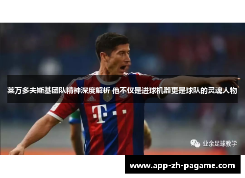 莱万多夫斯基团队精神深度解析 他不仅是进球机器更是球队的灵魂人物