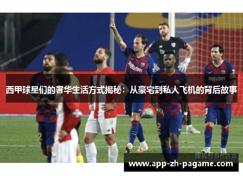 西甲球星们的奢华生活方式揭秘：从豪宅到私人飞机的背后故事