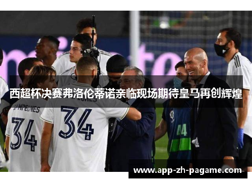 西超杯决赛弗洛伦蒂诺亲临现场期待皇马再创辉煌 西超杯决赛弗洛伦蒂诺亲临现场期待皇马再创辉煌