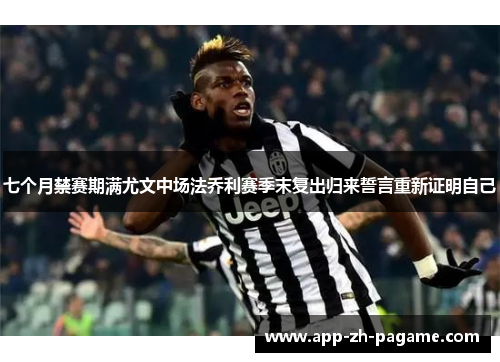 七个月禁赛期满尤文中场法乔利赛季末复出归来誓言重新证明自己