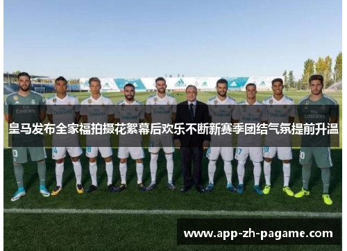 皇马发布全家福拍摄花絮幕后欢乐不断新赛季团结气氛提前升温