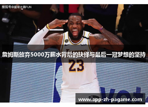 詹姆斯放弃5000万薪水背后的抉择与最后一冠梦想的坚持