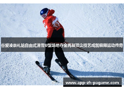 谷爱凌崇礼站自由式滑雪U型场地夺金再展顶尖技艺成就极限运动传奇